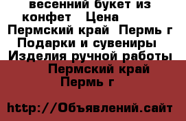 весенний букет из конфет › Цена ­ 500 - Пермский край, Пермь г. Подарки и сувениры » Изделия ручной работы   . Пермский край,Пермь г.